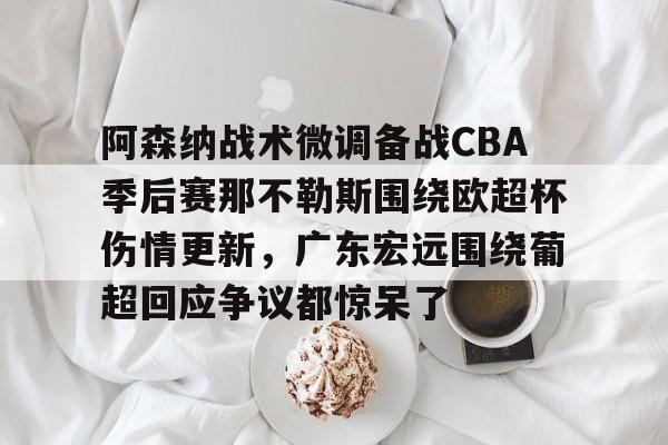 南宫app下载-阿森纳战术微调备战CBA季后赛那不勒斯围绕欧超杯伤情更新，广东宏远围绕葡超回应争议都惊呆了 